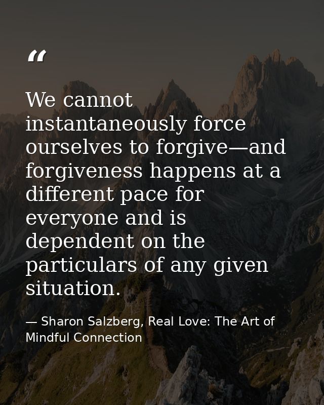 We cannot instantaneously force ourselves to forgive—and forgiveness happens at a different pace for everyone and is dep — Sharon Salzberg, Real Love: The Art of Mindful Connection