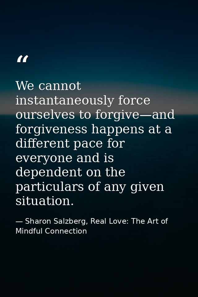 We cannot instantaneously force ourselves to forgive—and forgiveness happens at a different pace for everyone and is dep — Sharon Salzberg, Real Love: The Art of Mindful Connection