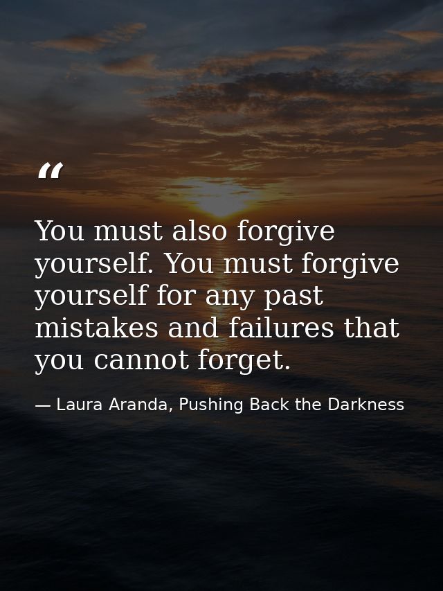 You must also forgive yourself. You must forgive yourself for any past mistakes and failures that you cannot forget. — Laura Aranda, Pushing Back the Darkness