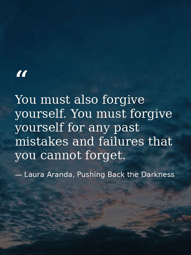 You must also forgive yourself. You must forgive yourself for any past mistakes and failures that you cannot forget. — Laura Aranda, Pushing Back the Darkness