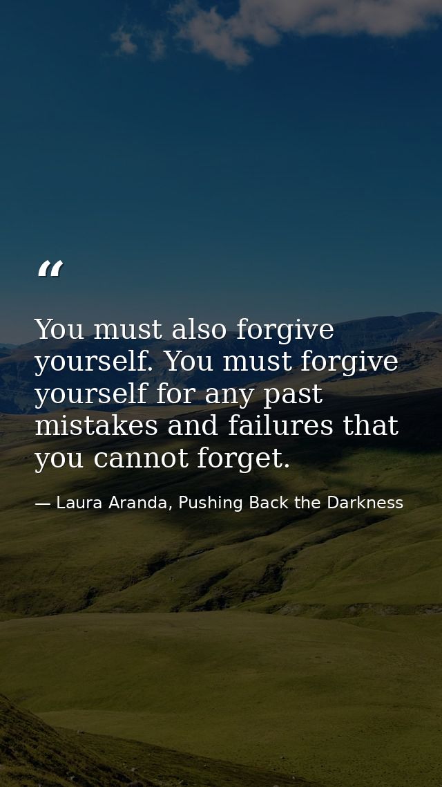 You must also forgive yourself. You must forgive yourself for any past mistakes and failures that you cannot forget. — Laura Aranda, Pushing Back the Darkness