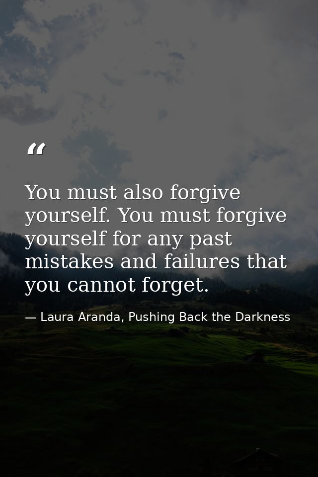 You must also forgive yourself. You must forgive yourself for any past mistakes and failures that you cannot forget. — Laura Aranda, Pushing Back the Darkness