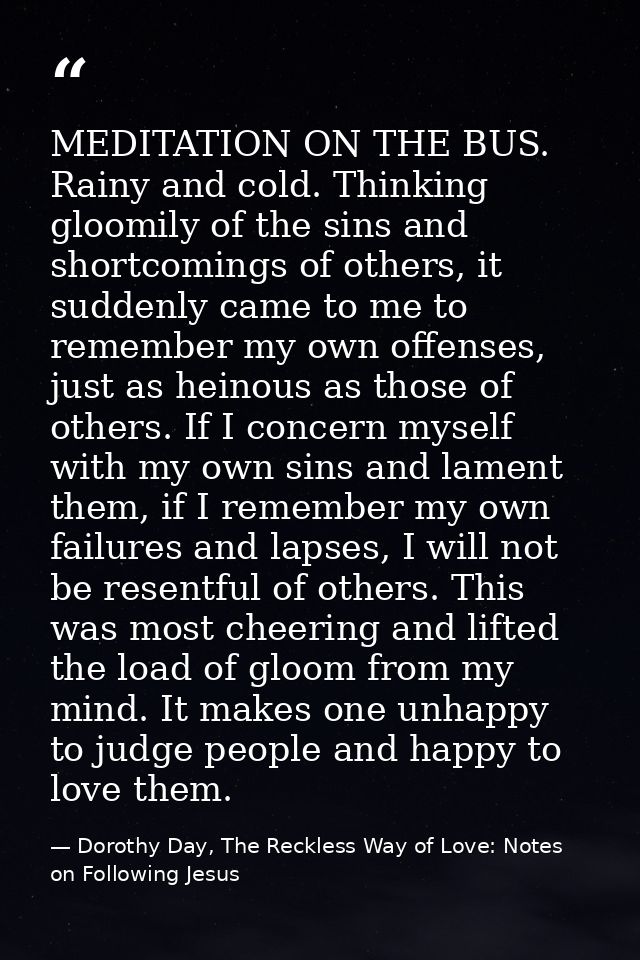 MEDITATION ON THE BUS. Rainy and cold. Thinking gloomily of the sins and shortcomings of others, it suddenly came to me  — Dorothy Day, The Reckless Way of Love: Notes on Following Jesus