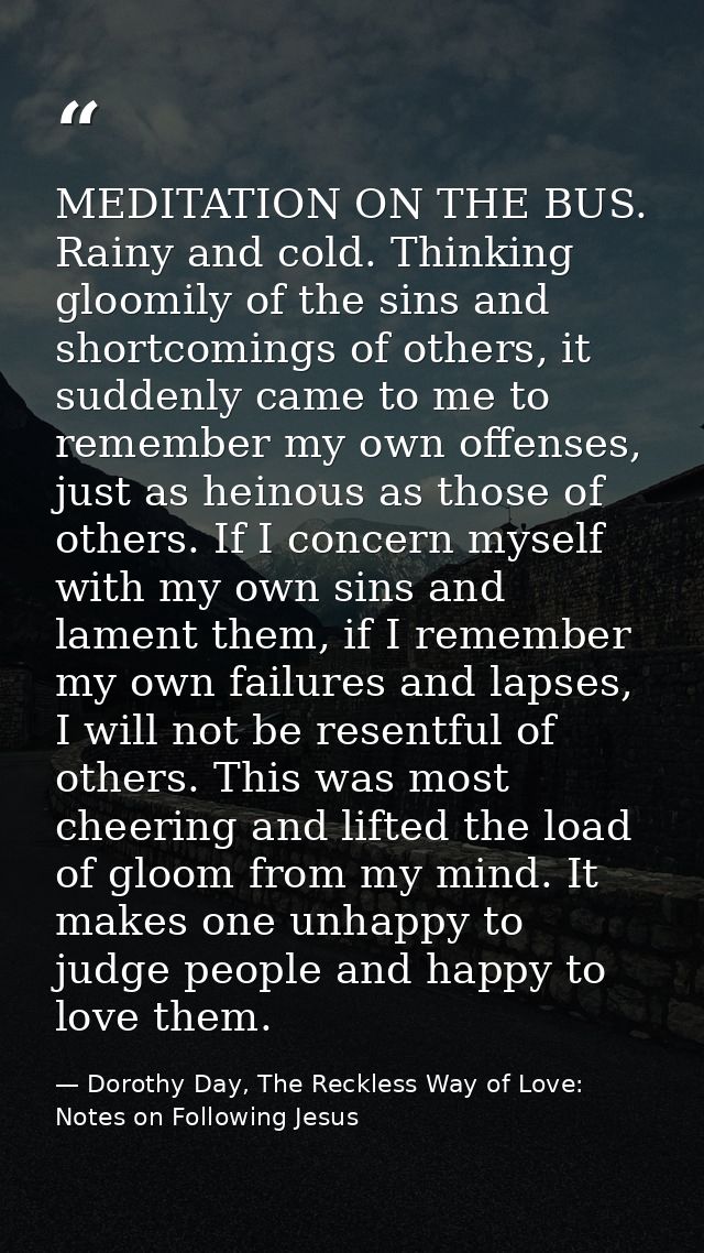 MEDITATION ON THE BUS. Rainy and cold. Thinking gloomily of the sins and shortcomings of others, it suddenly came to me  — Dorothy Day, The Reckless Way of Love: Notes on Following Jesus