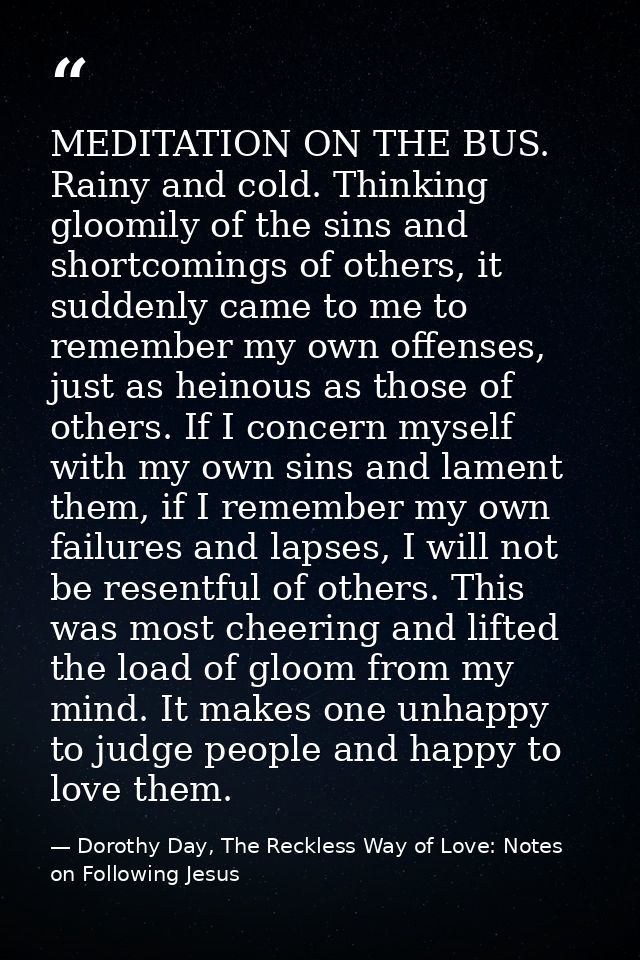MEDITATION ON THE BUS. Rainy and cold. Thinking gloomily of the sins and shortcomings of others, it suddenly came to me  — Dorothy Day, The Reckless Way of Love: Notes on Following Jesus