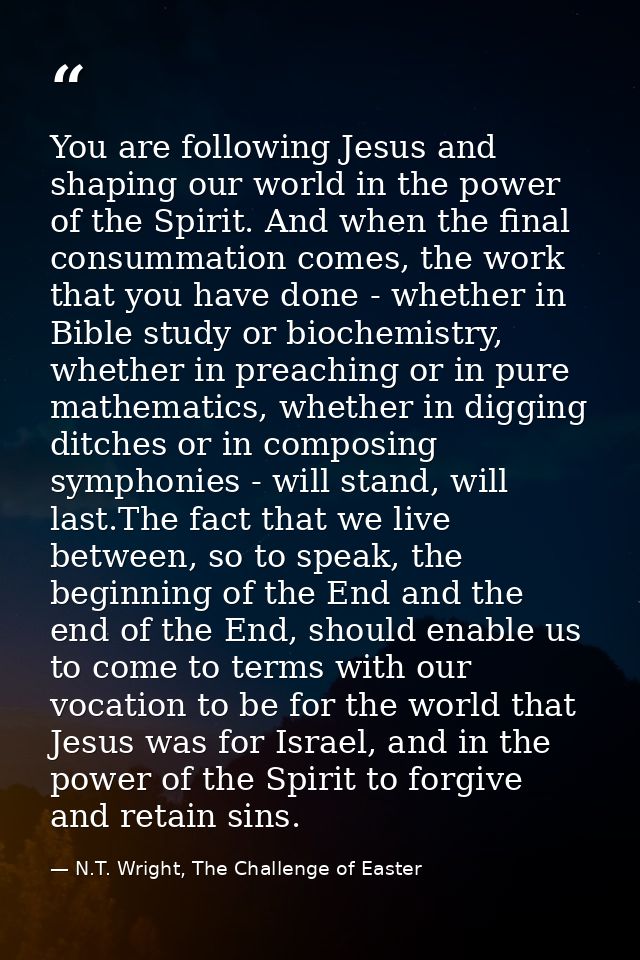 You are following Jesus and shaping our world in the power of the Spirit. And when the final consummation comes, the wor — N.T. Wright, The Challenge of Easter
