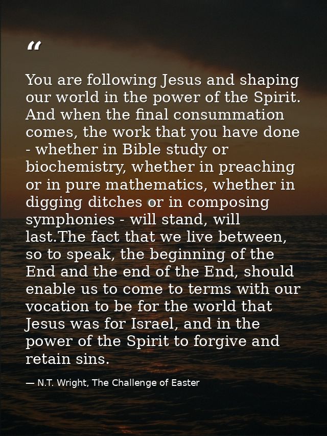 You are following Jesus and shaping our world in the power of the Spirit. And when the final consummation comes, the wor — N.T. Wright, The Challenge of Easter