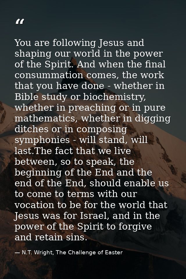 You are following Jesus and shaping our world in the power of the Spirit. And when the final consummation comes, the wor — N.T. Wright, The Challenge of Easter