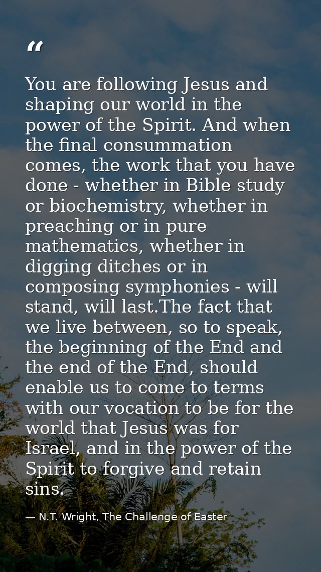 You are following Jesus and shaping our world in the power of the Spirit. And when the final consummation comes, the wor — N.T. Wright, The Challenge of Easter