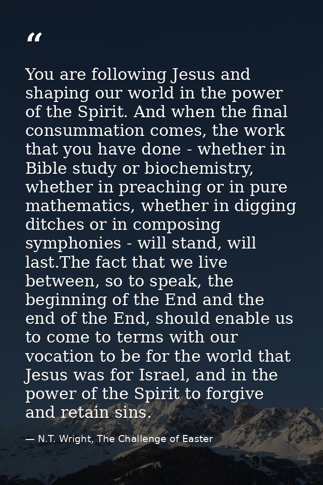 You are following Jesus and shaping our world in the power of the Spirit. And when the final consummation comes, the wor — N.T. Wright, The Challenge of Easter