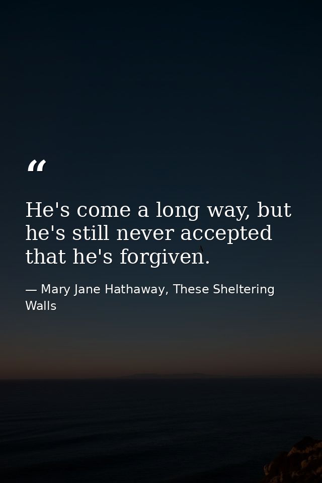 He's come a long way, but he's still never accepted that he's forgiven. — Mary Jane Hathaway, These Sheltering Walls