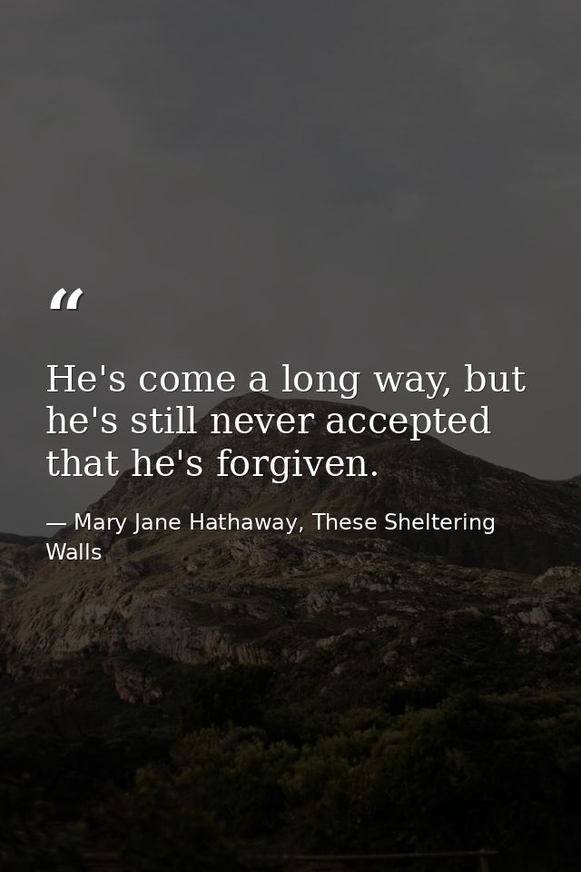 He's come a long way, but he's still never accepted that he's forgiven. — Mary Jane Hathaway, These Sheltering Walls