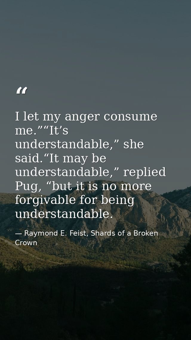 I let my anger consume me.”“It’s understandable,” she said.“It may be understandable,” replied Pug, “but it is no more f — Raymond E. Feist, Shards of a Broken Crown