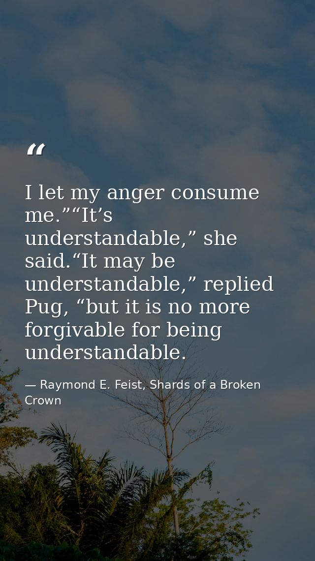 I let my anger consume me.”“It’s understandable,” she said.“It may be understandable,” replied Pug, “but it is no more f — Raymond E. Feist, Shards of a Broken Crown