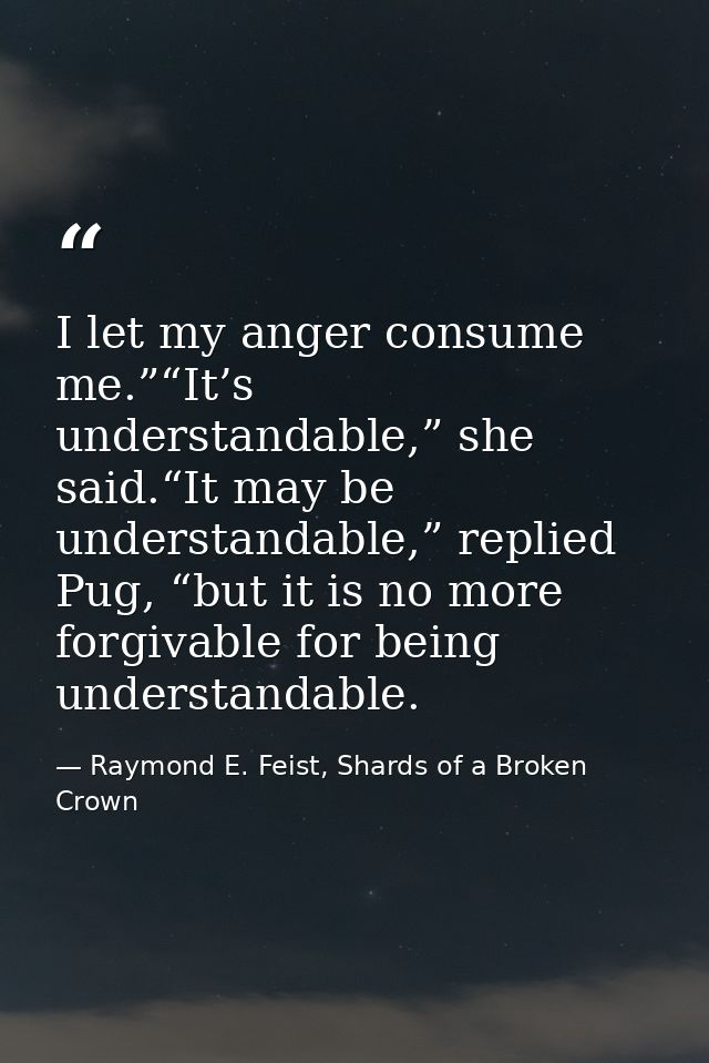 I let my anger consume me.”“It’s understandable,” she said.“It may be understandable,” replied Pug, “but it is no more f — Raymond E. Feist, Shards of a Broken Crown