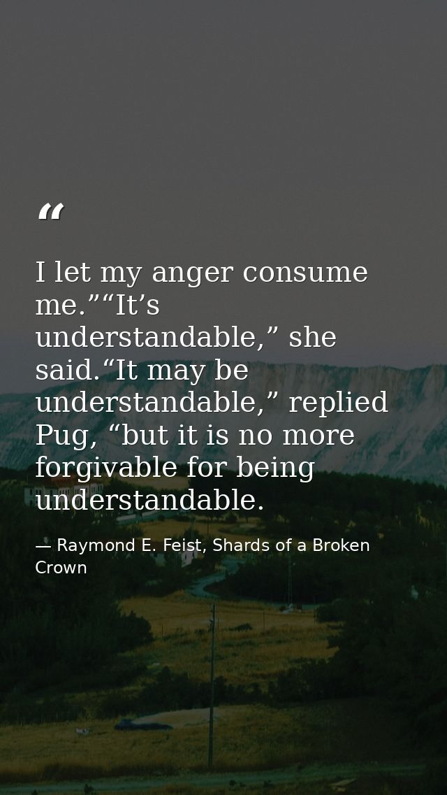 I let my anger consume me.”“It’s understandable,” she said.“It may be understandable,” replied Pug, “but it is no more f — Raymond E. Feist, Shards of a Broken Crown