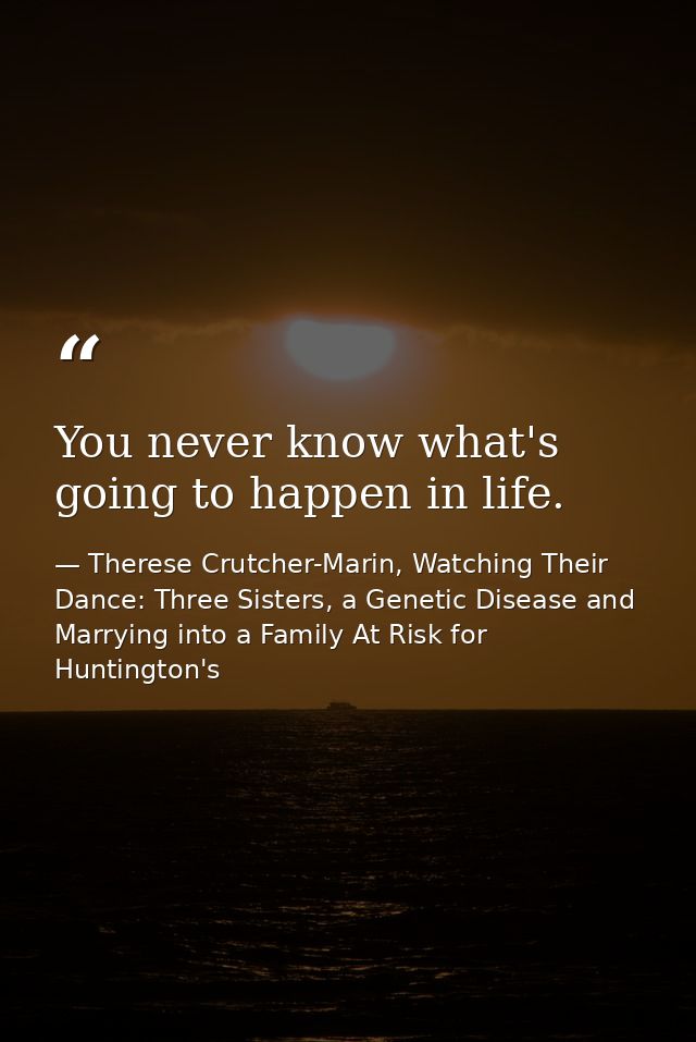 You never know what's going to happen in life. — Therese Crutcher-Marin, Watching Their Dance: Three Sisters, a Genetic Disease and Marrying into a Family At Risk for Huntington's