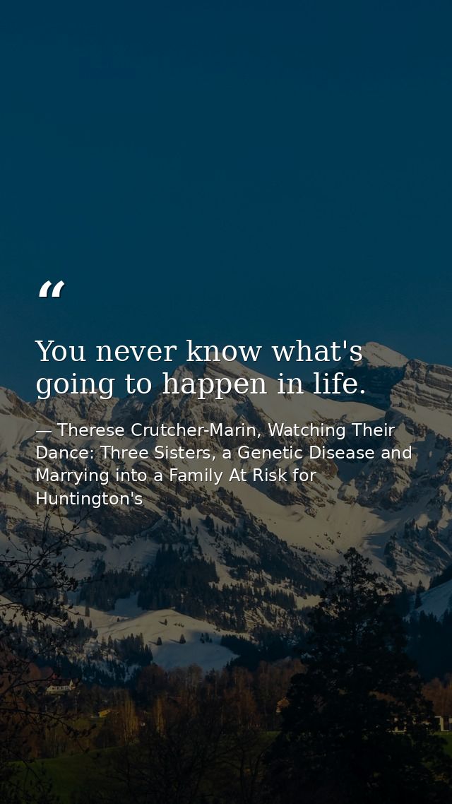 You never know what's going to happen in life. — Therese Crutcher-Marin, Watching Their Dance: Three Sisters, a Genetic Disease and Marrying into a Family At Risk for Huntington's
