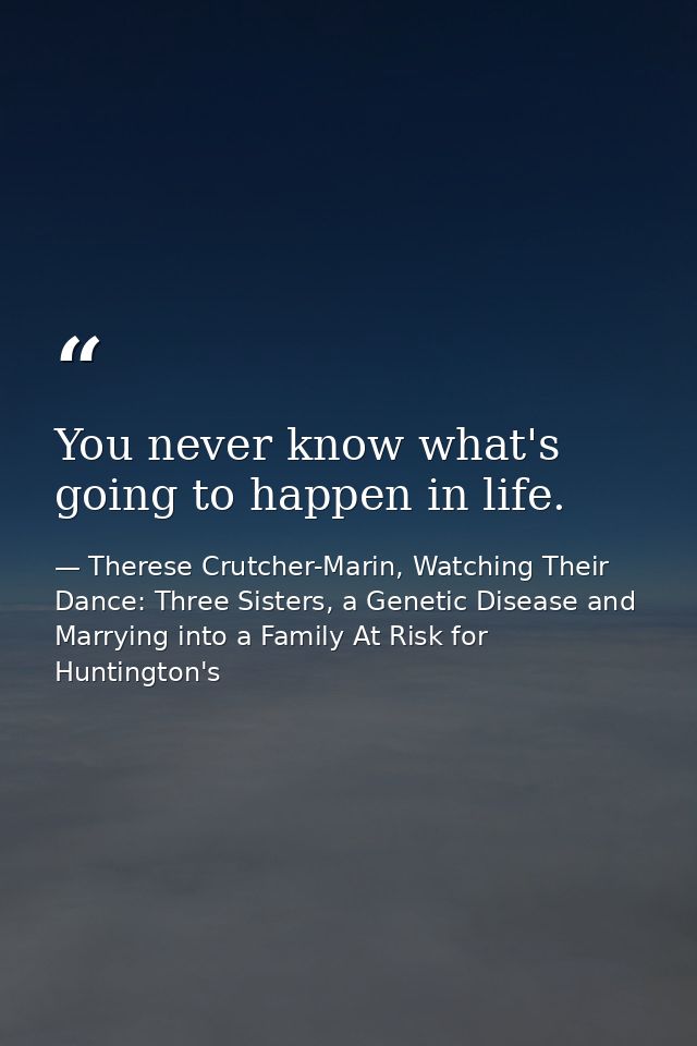 You never know what's going to happen in life. — Therese Crutcher-Marin, Watching Their Dance: Three Sisters, a Genetic Disease and Marrying into a Family At Risk for Huntington's