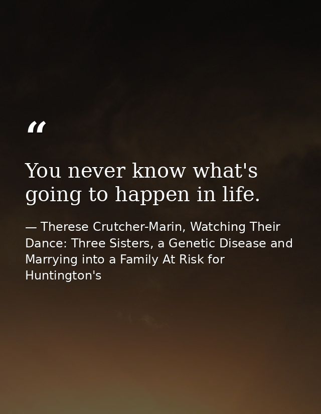 You never know what's going to happen in life. — Therese Crutcher-Marin, Watching Their Dance: Three Sisters, a Genetic Disease and Marrying into a Family At Risk for Huntington's