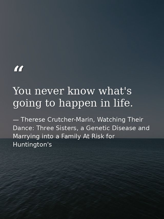 You never know what's going to happen in life. — Therese Crutcher-Marin, Watching Their Dance: Three Sisters, a Genetic Disease and Marrying into a Family At Risk for Huntington's