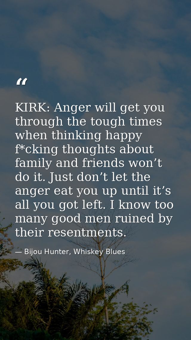 KIRK: Anger will get you through the tough times when thinking happy f*cking thoughts about family and friends won’t do  — Bijou Hunter, Whiskey Blues