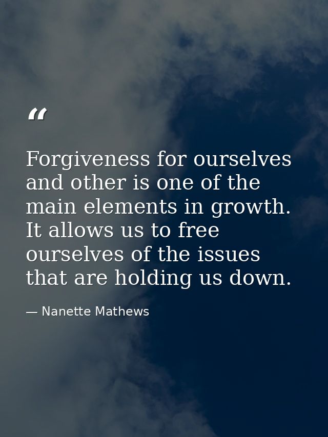 Forgiveness for ourselves and other is one of the main elements in growth. It allows us to free ourselves of the issues  — Nanette Mathews