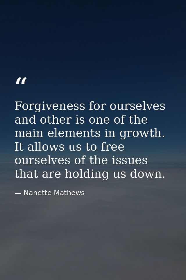 Forgiveness for ourselves and other is one of the main elements in growth. It allows us to free ourselves of the issues  — Nanette Mathews