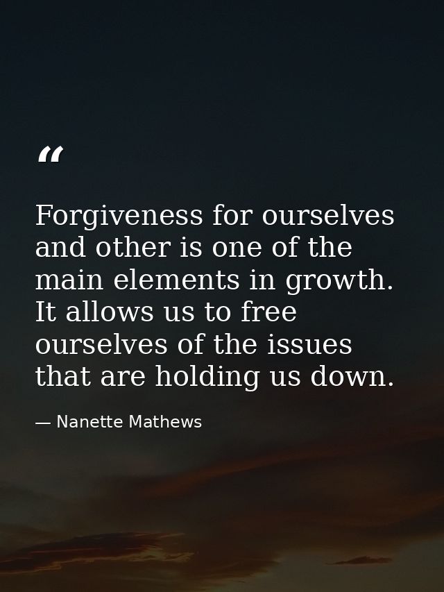 Forgiveness for ourselves and other is one of the main elements in growth. It allows us to free ourselves of the issues  — Nanette Mathews