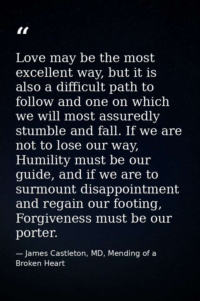 Love may be the most excellent way, but it is also a difficult path to follow and one on which we will most assuredly st — James Castleton, MD, Mending of a Broken Heart