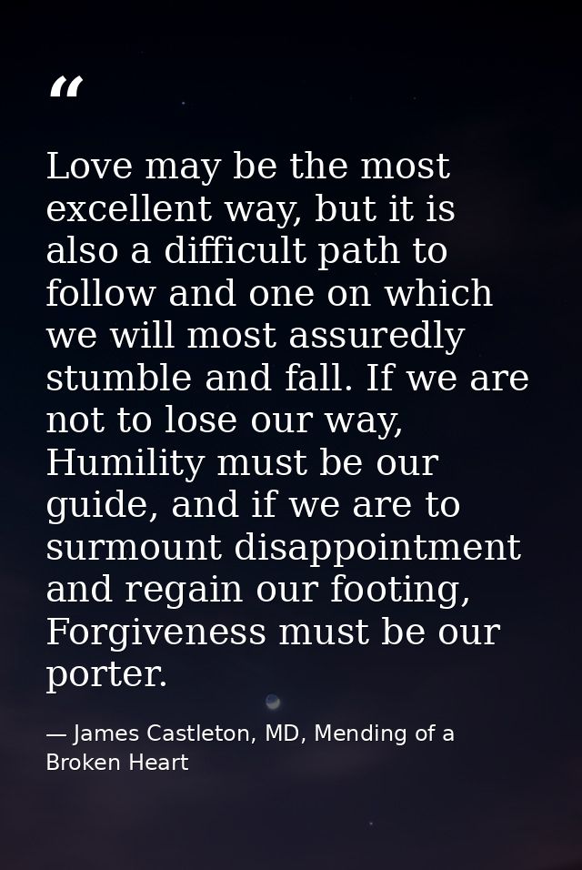 Love may be the most excellent way, but it is also a difficult path to follow and one on which we will most assuredly st — James Castleton, MD, Mending of a Broken Heart