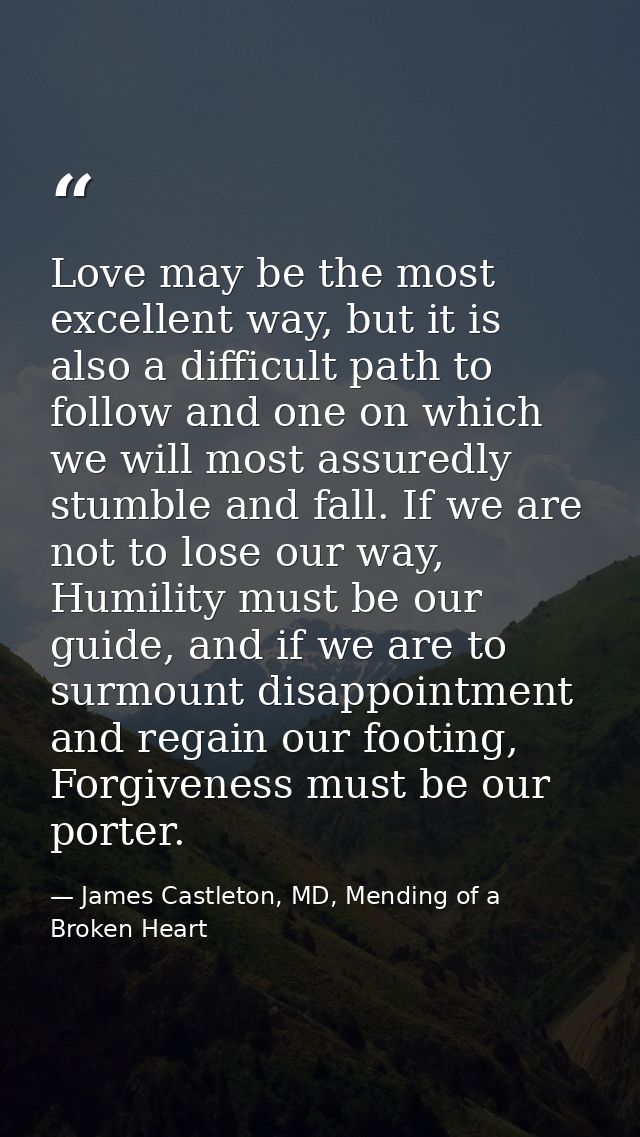 Love may be the most excellent way, but it is also a difficult path to follow and one on which we will most assuredly st — James Castleton, MD, Mending of a Broken Heart