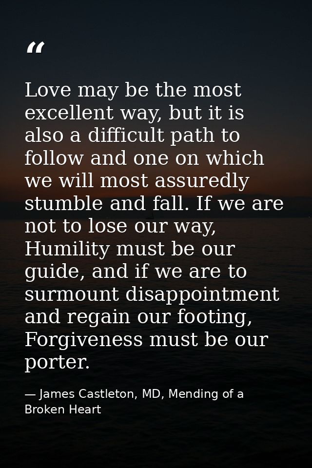 Love may be the most excellent way, but it is also a difficult path to follow and one on which we will most assuredly st — James Castleton, MD, Mending of a Broken Heart