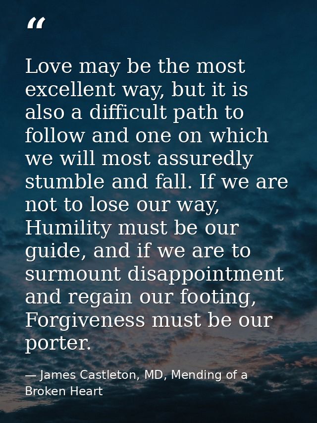 Love may be the most excellent way, but it is also a difficult path to follow and one on which we will most assuredly st — James Castleton, MD, Mending of a Broken Heart