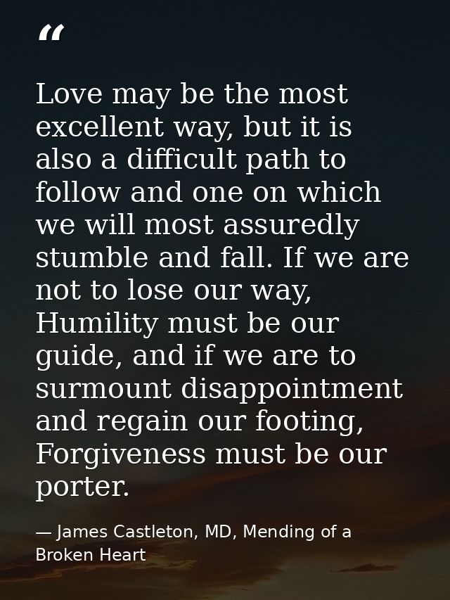 Love may be the most excellent way, but it is also a difficult path to follow and one on which we will most assuredly st — James Castleton, MD, Mending of a Broken Heart