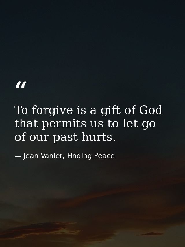 To forgive is a gift of God that permits us to let go of our past hurts. — Jean Vanier, Finding Peace