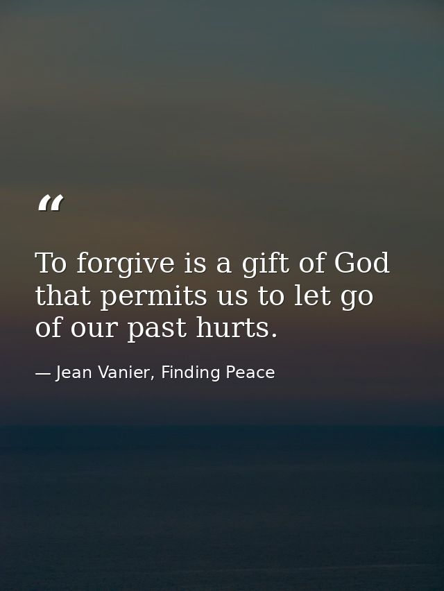 To forgive is a gift of God that permits us to let go of our past hurts. — Jean Vanier, Finding Peace