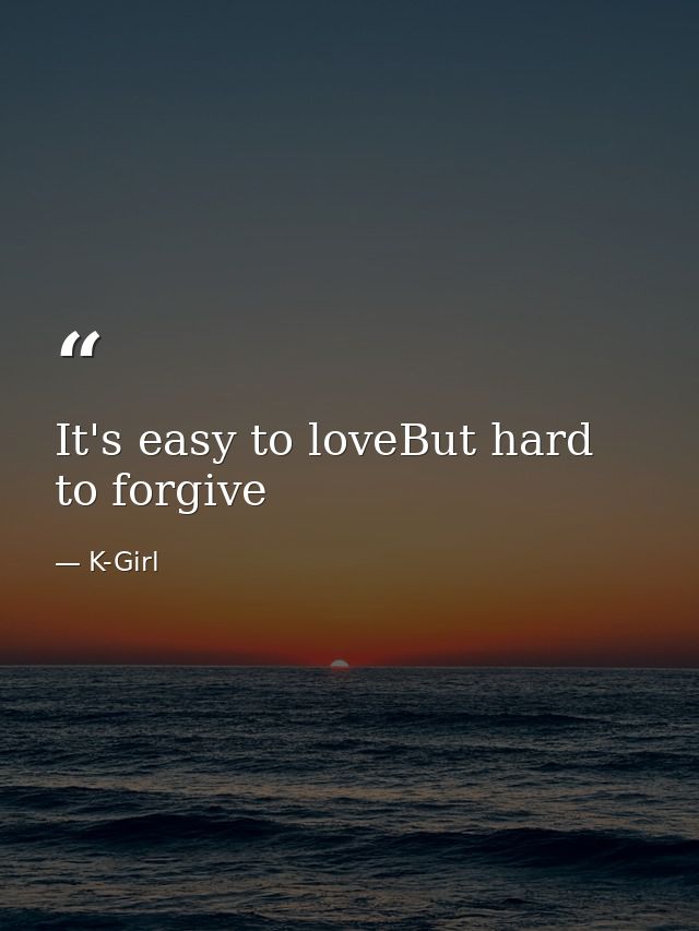It's easy to loveBut hard to forgive — K-Girl