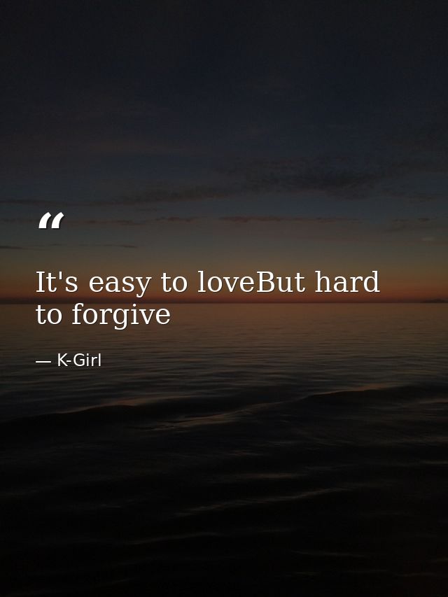 It's easy to loveBut hard to forgive — K-Girl