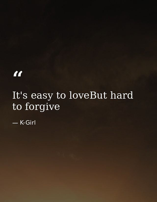 It's easy to loveBut hard to forgive — K-Girl