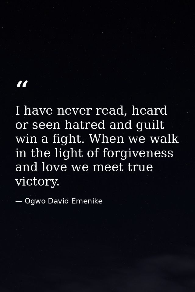 I have never read, heard or seen hatred and guilt win a fight. When we walk in the light of forgiveness and love we meet — Ogwo David Emenike