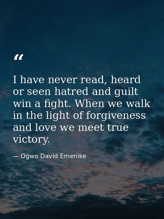 I have never read, heard or seen hatred and guilt win a fight. When we walk in the light of forgiveness and love we meet — Ogwo David Emenike