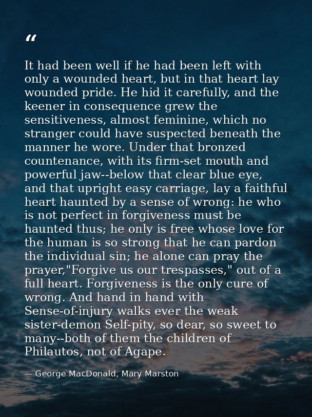 It had been well if he had been left with only a wounded heart, but in that heart lay wounded pride. He hid it carefully — George MacDonald, Mary Marston