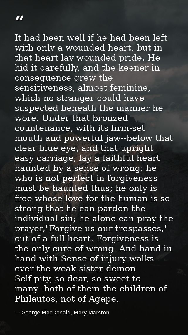 It had been well if he had been left with only a wounded heart, but in that heart lay wounded pride. He hid it carefully — George MacDonald, Mary Marston