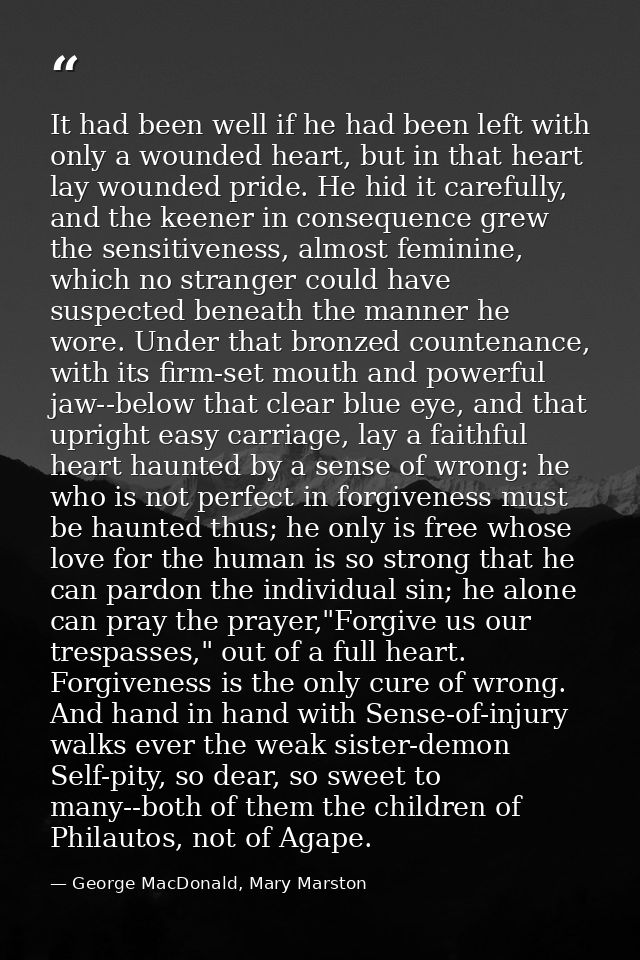 It had been well if he had been left with only a wounded heart, but in that heart lay wounded pride. He hid it carefully — George MacDonald, Mary Marston