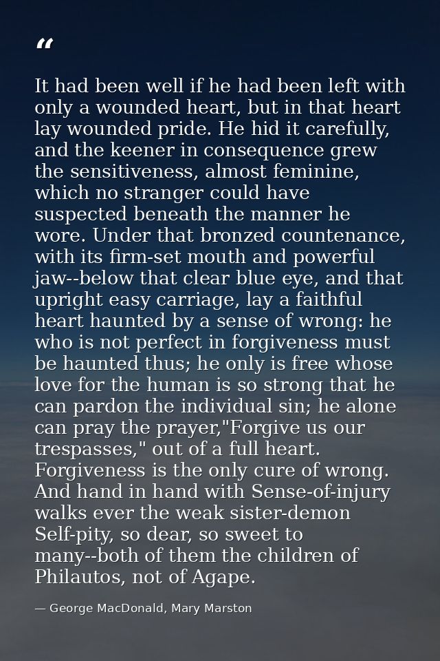It had been well if he had been left with only a wounded heart, but in that heart lay wounded pride. He hid it carefully — George MacDonald, Mary Marston