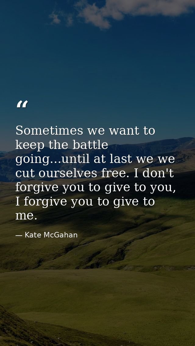 Sometimes we want to keep the battle going...until at last we we cut ourselves free. I don't forgive you to give to you, — Kate McGahan