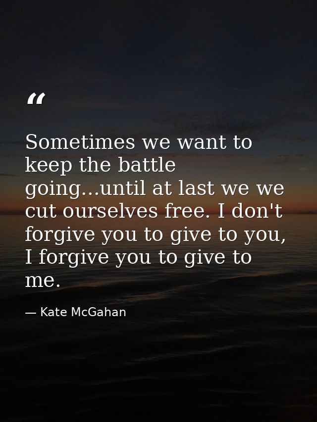 Sometimes we want to keep the battle going...until at last we we cut ourselves free. I don't forgive you to give to you, — Kate McGahan
