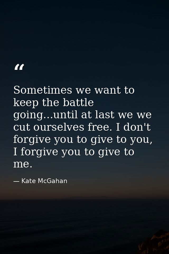 Sometimes we want to keep the battle going...until at last we we cut ourselves free. I don't forgive you to give to you, — Kate McGahan