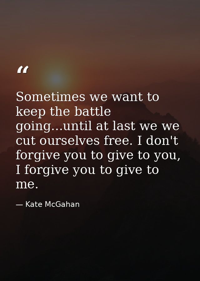 Sometimes we want to keep the battle going...until at last we we cut ourselves free. I don't forgive you to give to you, — Kate McGahan